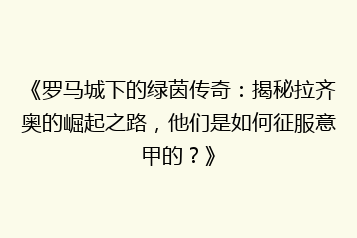 《罗马城下的绿茵传奇:揭秘拉齐奥的崛起之路,他们是如何征服意甲的?》