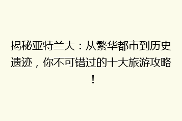 揭秘亚特兰大：从繁华都市到历史遗迹，你不可错过的十大旅游攻略！