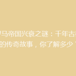 《罗马帝国兴衰之谜：千年古都背后的传奇故事，你了解多少？》