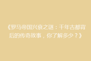 《罗马帝国兴衰之谜：千年古都背后的传奇故事，你了解多少？》