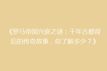 《罗马帝国兴衰之谜:千年古都背后的传奇故事,你了解多少?》
