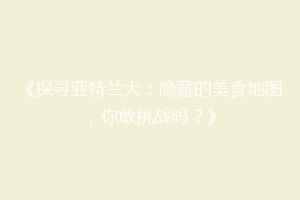 《探寻亚特兰大：隐藏的美食地图，你敢挑战吗？》