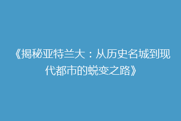 《揭秘亚特兰大:从历史名城到现代都市的蜕变之路》