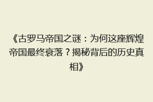 《古罗马帝国之谜：为何这座辉煌帝国最终衰落？揭秘背后的历史真相》