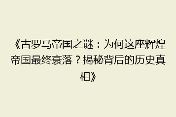 《古罗马帝国之谜:为何这座辉煌帝国最终衰落?揭秘背后的历史真相》