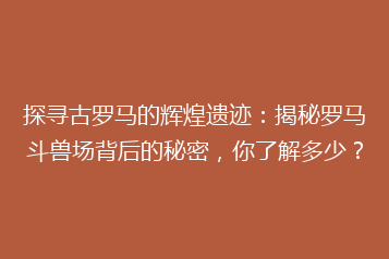 探寻古罗马的辉煌遗迹:揭秘罗马斗兽场背后的秘密,你了解多少?