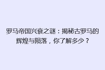 罗马帝国兴衰之谜：揭秘古罗马的辉煌与陨落，你了解多少？