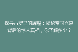 探寻古罗马的辉煌：揭秘帝国兴衰背后的惊人真相，你了解多少？