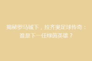 揭秘罗马城下，拉齐奥足球传奇：谁是下一任绿茵英雄？