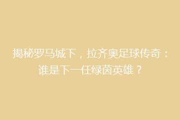 揭秘罗马城下，拉齐奥足球传奇：谁是下一任绿茵英雄？
