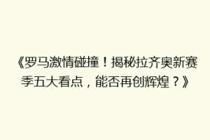 《罗马激情碰撞！揭秘拉齐奥新赛季五大看点，能否再创辉煌？》