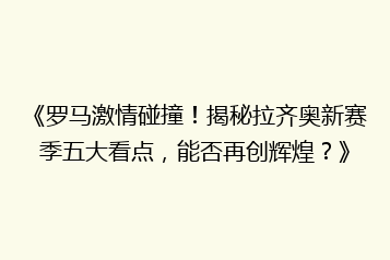 《罗马激情碰撞!揭秘拉齐奥新赛季五大看点,能否再创辉煌?》