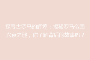 探寻古罗马的辉煌：揭秘罗马帝国兴衰之谜，你了解背后的故事吗？
