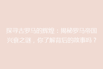 探寻古罗马的辉煌:揭秘罗马帝国兴衰之谜,你了解背后的故事吗?
