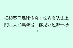 揭秘罗马足球传奇：拉齐奥队史上的五大经典战役，你见证过哪一场？