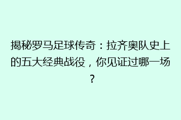 揭秘罗马足球传奇：拉齐奥队史上的五大经典战役，你见证过哪一场？