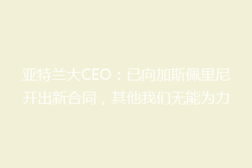 亚特兰大CEO:已向加斯佩里尼开出新合同,其他我们无能为力