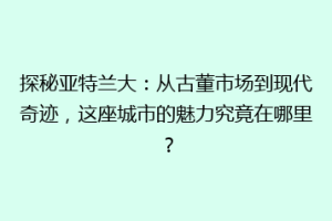 探秘亚特兰大：从古董市场到现代奇迹，这座城市的魅力究竟在哪里？