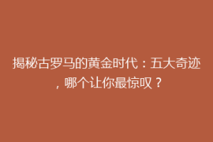 揭秘古罗马的黄金时代：五大奇迹，哪个让你最惊叹？