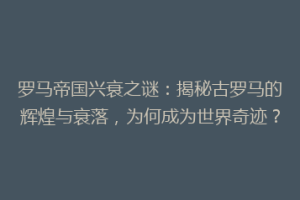 罗马帝国兴衰之谜：揭秘古罗马的辉煌与衰落，为何成为世界奇迹？