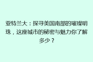 亚特兰大：探寻美国南部的璀璨明珠，这座城市的秘密与魅力你了解多少？