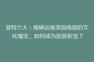 亚特兰大：揭秘这座美国南部的文化瑰宝，如何成为旅游新宠？