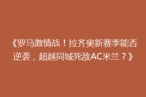 《罗马激情战！拉齐奥新赛季能否逆袭，超越同城死敌AC米兰？》