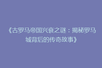 《古罗马帝国兴衰之谜:揭秘罗马城背后的传奇故事》