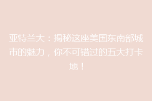 亚特兰大：揭秘这座美国东南部城市的魅力，你不可错过的五大打卡地！