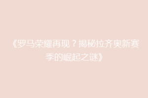 《罗马荣耀再现？揭秘拉齐奥新赛季的崛起之谜》