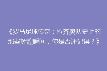 《罗马足球传奇:拉齐奥队史上的那些辉煌瞬间,你是否还记得?》