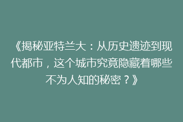 《揭秘亚特兰大：从历史遗迹到现代都市，这个城市究竟隐藏着哪些不为人知的秘密？》