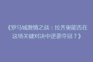 《罗马城激情之战：拉齐奥能否在这场关键对决中逆袭夺冠？》