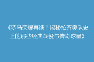 《罗马荣耀再续！揭秘拉齐奥队史上的那些经典战役与传奇球星》