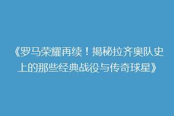 《罗马荣耀再续!揭秘拉齐奥队史上的那些经典战役与传奇球星》