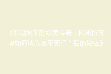 《罗马城下的绿茵传奇:揭秘拉齐奥如何成为意甲豪门背后的秘密》