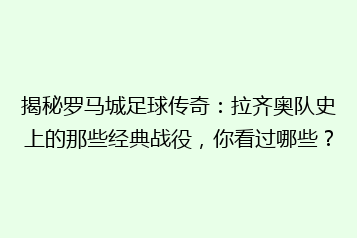 揭秘罗马城足球传奇：拉齐奥队史上的那些经典战役，你看过哪些？