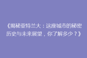 《揭秘亚特兰大：这座城市的秘密历史与未来展望，你了解多少？》