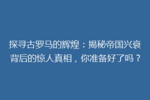 探寻古罗马的辉煌：揭秘帝国兴衰背后的惊人真相，你准备好了吗？