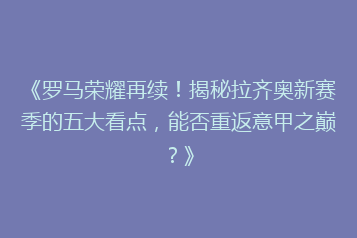 《罗马荣耀再续!揭秘拉齐奥新赛季的五大看点,能否重返意甲之巅?》