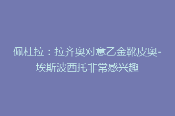 佩杜拉:拉齐奥对意乙金靴皮奥-埃斯波西托非常感兴趣