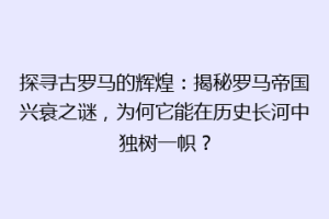 探寻古罗马的辉煌：揭秘罗马帝国兴衰之谜，为何它能在历史长河中独树一帜？