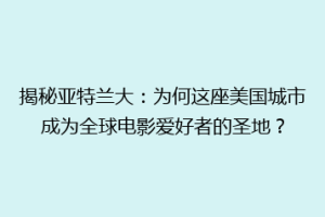 揭秘亚特兰大：为何这座美国城市成为全球电影爱好者的圣地？