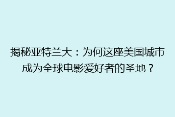 揭秘亚特兰大:为何这座美国城市成为全球电影爱好者的圣地?