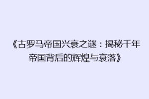 《古罗马帝国兴衰之谜：揭秘千年帝国背后的辉煌与衰落》