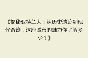 《揭秘亚特兰大：从历史遗迹到现代奇迹，这座城市的魅力你了解多少？》