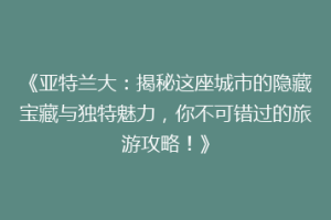 《亚特兰大：揭秘这座城市的隐藏宝藏与独特魅力，你不可错过的旅游攻略！》