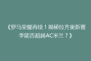《罗马荣耀再续！揭秘拉齐奥新赛季能否超越AC米兰？》