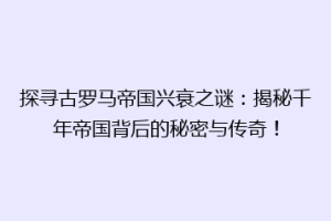 探寻古罗马帝国兴衰之谜：揭秘千年帝国背后的秘密与传奇！