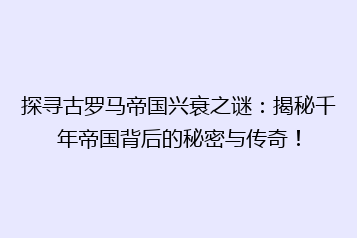 探寻古罗马帝国兴衰之谜：揭秘千年帝国背后的秘密与传奇！